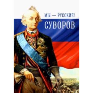 Мы - русские! Суворов. Жизнь, слова и подвиги великого русского полководца А. В. Суворова Мы - русские! Суворов. Жизнь, слова и подвиги великого русского полководца А. В. Суворова