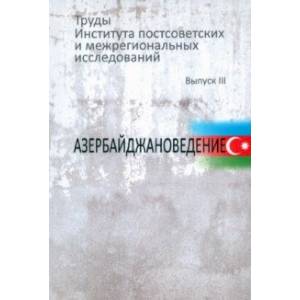 Труды Института постсоветских и межрегиональных исследований. Выпуск 3. Азербайджановедение Труды Института постсоветских и межрегиональных исследований. Выпуск 3. Азербайджановедение
