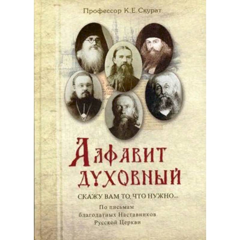 Алфавит духовный. Скажу вам то, что нужно. По письмам благодатных Наставников Русской Церкви XIX-XX веков Алфавит духовный. Скажу вам то, что нужно. По письмам благодатных Наставников Русской Церкви XIX-XX веков