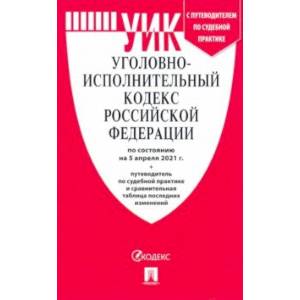 Уголовно-исполнительный кодекс РФ по состоянию на 05.04.2021 с таблицей изменений и с путеводителем