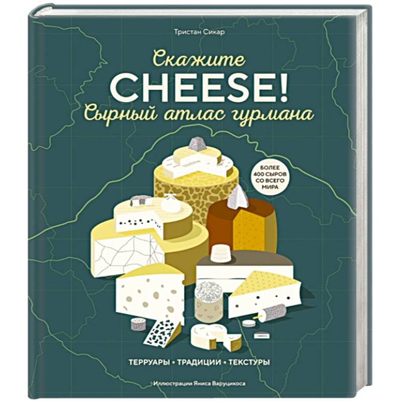 Сырный атлас гурмана. Скажите 'CHEESE!'. Терруары. Традиции. Текстуры Сырный атлас гурмана. Скажите 'CHEESE!'. Терруары. Традиции. Текстуры