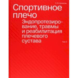 Спортивное плечо. В 3-х томах. Том 3. Эндопротезирование, травмы и реабилитация плечевого сустава Спортивное плечо. В 3-х томах. Том 3. Эндопротезирование, травмы и реабилитация плечевого сустава