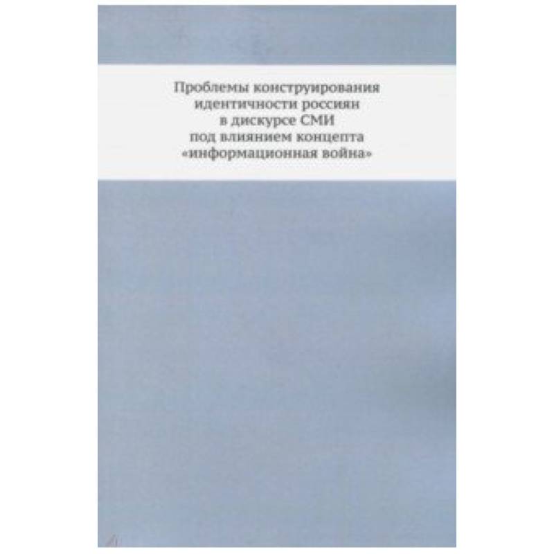Проблемы конструирования идентичности россиян в дискурсе СМИ под влиянием концепта 'информационная война'. Монография