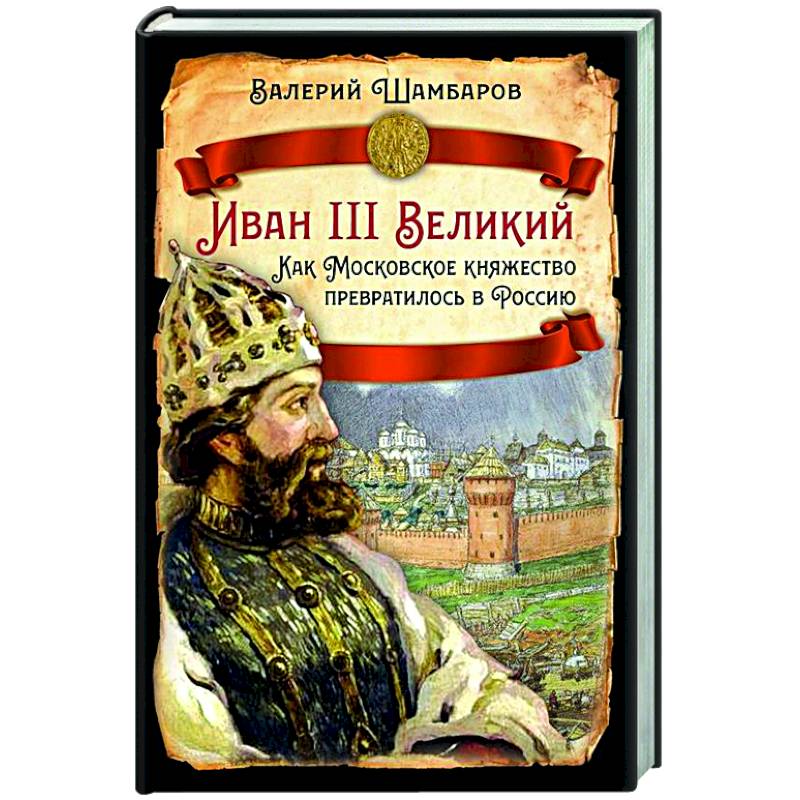Иван III Великий. Как Московское княжество превратилось в Россию Иван III Великий. Как Московское княжество превратилось в Россию