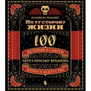 По ту сторону жизни. 100 историй о смерти через призму времени, науки и искусства По ту сторону жизни. 100 историй о смерти через призму времени, науки и искусства