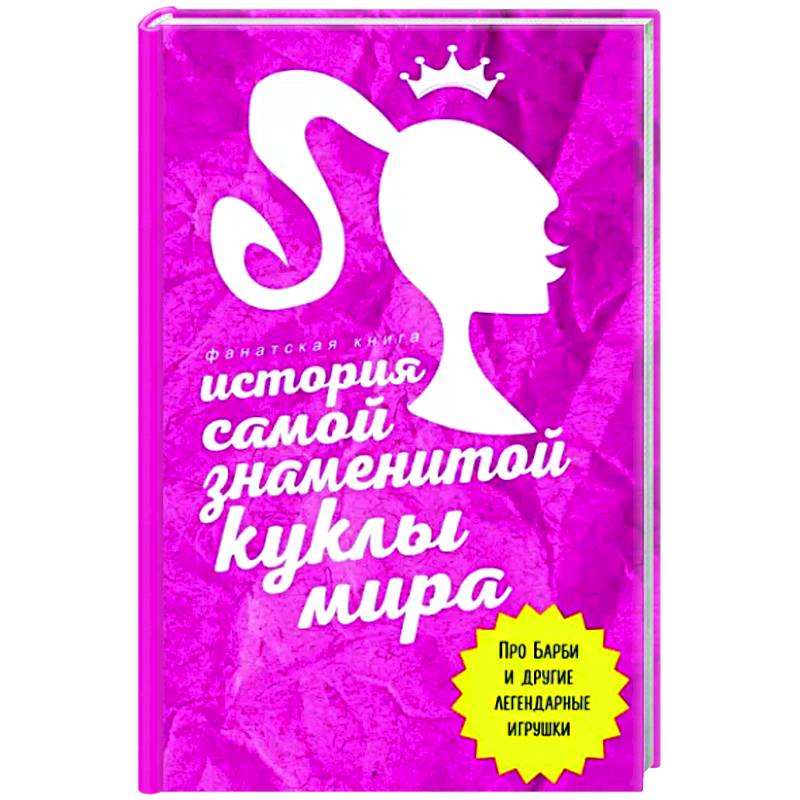История самой знаменитой куклы мира. Про Барби и другие легендарные игрушки История самой знаменитой куклы мира. Про Барби и другие легендарные игрушки