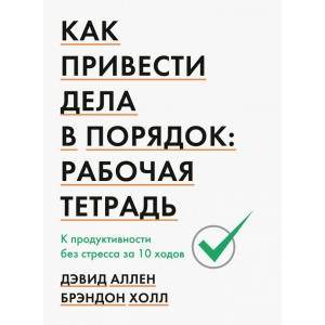 Как привести дела в порядок: рабочая тетрадь. К продуктивности без стресса за 10 ходов Как привести дела в порядок: рабочая тетрадь. К продуктивности без стресса за 10 ходов