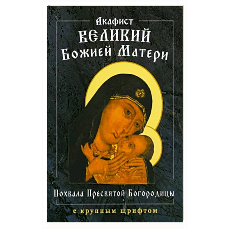 Акафист Великий Божией Матери. Похвала Пресвятой Богородицы Акафист Великий Божией Матери. Похвала Пресвятой Богородицы