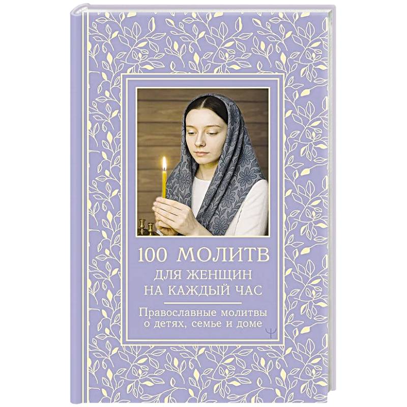 100 молитв для женщин на каждый день и час. Православные молитвы о детях, семье и доме 100 молитв для женщин на каждый день и час. Православные молитвы о детях, семье и доме