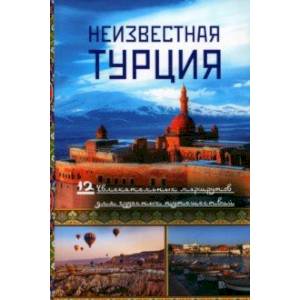 Неизвестная Турция. 12 увлекательных маршрутов для чудесных путешествий. Авторский путеводитель Неизвестная Турция. 12 увлекательных маршрутов для чудесных путешествий. Авторский путеводитель