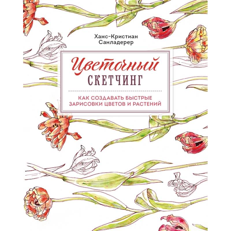 Цветочный скетчинг. Как создавать быстрые зарисовки цветов и растений Цветочный скетчинг. Как создавать быстрые зарисовки цветов и растений