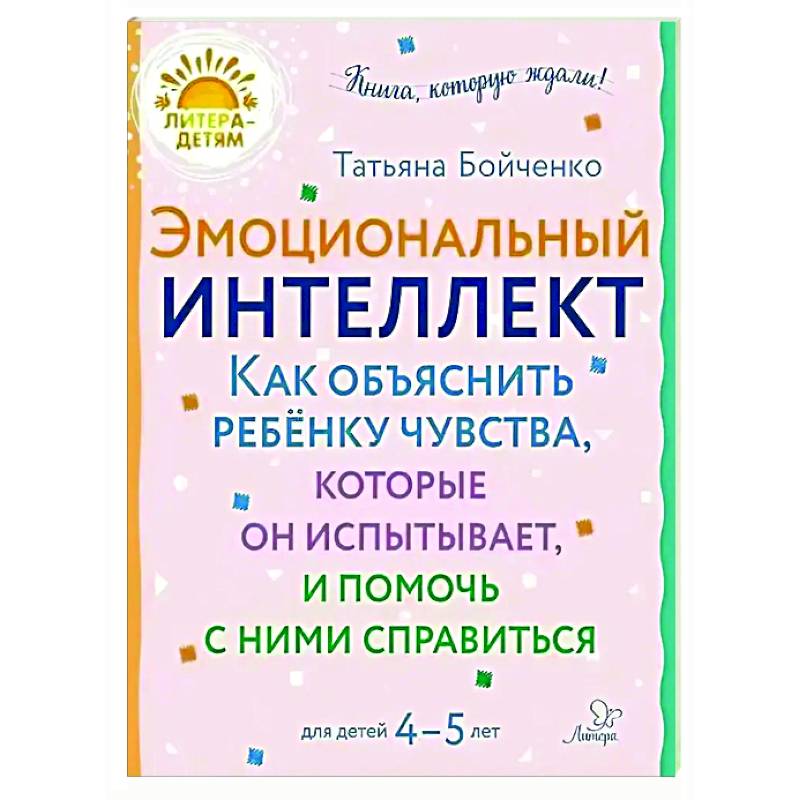 Эмоциональный интеллект. Как объяснить ребенку чувства, которые он испытывает, и помочь с ними справиться. 4-5 лет Эмоциональный интеллект. Как объяснить ребенку чувства, которые он испытывает, и помочь с ними справиться. 4-5 лет