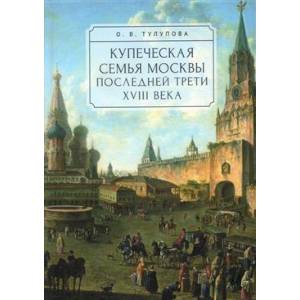 Купеческая семья Москвы последней трети XVIII века.Социально-демографическое исследование Купеческая семья Москвы последней трети XVIII века.Социально-демографическое исследование