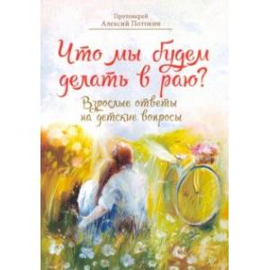 Что мы будем делать в раю? Взрослые ответы на детские вопросы Что мы будем делать в раю? Взрослые ответы на детские вопросы
