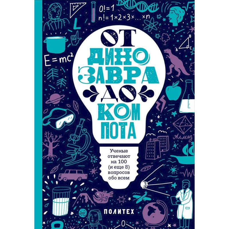 От динозавра до компота. Ученые отвечают на 100 (и еще 8) вопросов обо всем От динозавра до компота. Ученые отвечают на 100 (и еще 8) вопросов обо всем