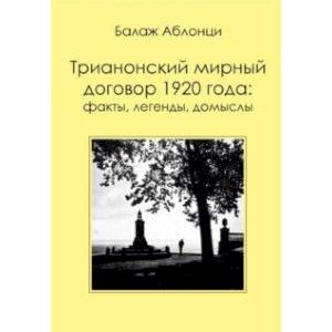Аблонци Б. Трианонский мирный договор 1920 года. Факты, легенды, домыслы Аблонци Б. Трианонский мирный договор 1920 года. Факты, легенды, домыслы