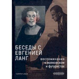 Беседы с Евгенией Ланг. Воспоминания о Маяковском и футуристах Беседы с Евгенией Ланг. Воспоминания о Маяковском и футуристах