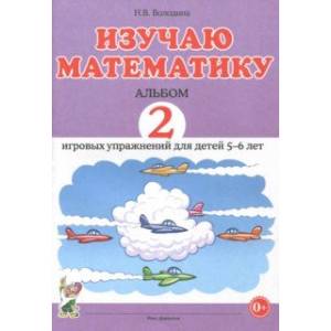 Изучаю математику. Игровые упражнения для детей 5-6 лет. Альбом 2 Изучаю математику. Игровые упражнения для детей 5-6 лет. Альбом 2