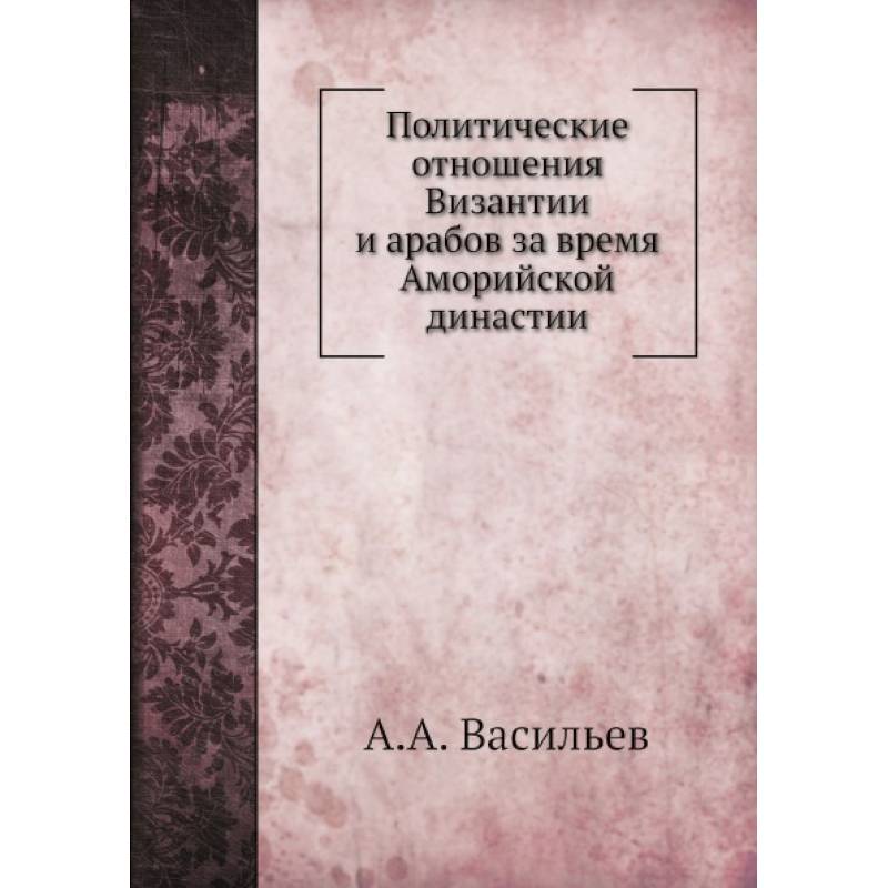 Политические отношения Византии и арабов за время Аморийской династии. (репринтное изд.) Политические отношения Византии и арабов за время Аморийской династии. (репринтное изд.)