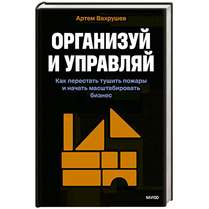 Организуй и управляй. Как перестать тушить пожары и начать масштабировать бизнес Организуй и управляй. Как перестать тушить пожары и начать масштабировать бизнес
