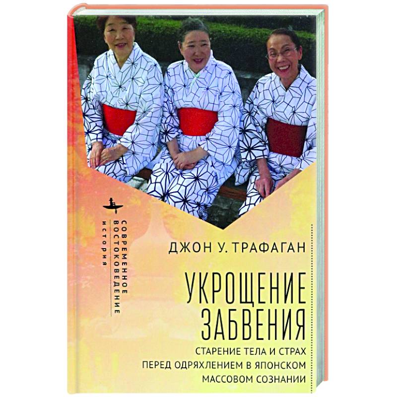 Укрощение забвения. Старение тела и страх перед одряхлением в японском сознании Укрощение забвения. Старение тела и страх перед одряхлением в японском сознании