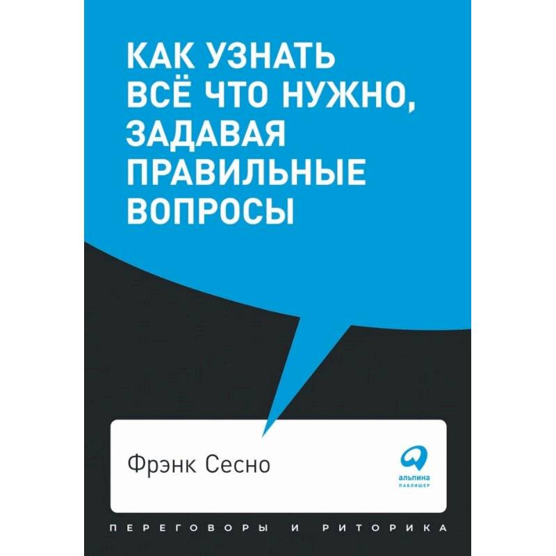 Как узнать всё что нужно, задавая правильные вопросы Как узнать всё что нужно, задавая правильные вопросы