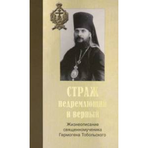 Страж недремлющий и верный. Жизнеописание священномученика Гермогена Тобольского Страж недремлющий и верный. Жизнеописание священномученика Гермогена Тобольского