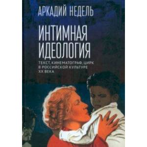 Интимная идеология. Текст, кинематограф, цирк в российской культуре ХХ века. Монография Интимная идеология. Текст, кинематограф, цирк в российской культуре ХХ века. Монография