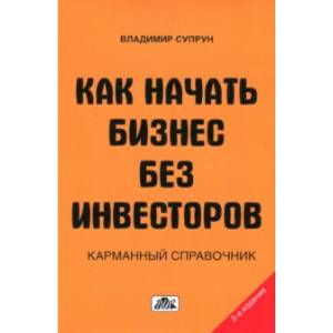 Как начать бизнес без инвесторов. Создание стартового капитала без отрыва от работы. Справочник