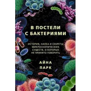 В постели с бактериями. История, наука и секреты микроскопических существ, о которых не принято говорить В постели с бактериями. История, наука и секреты микроскопических существ, о которых не принято говорить