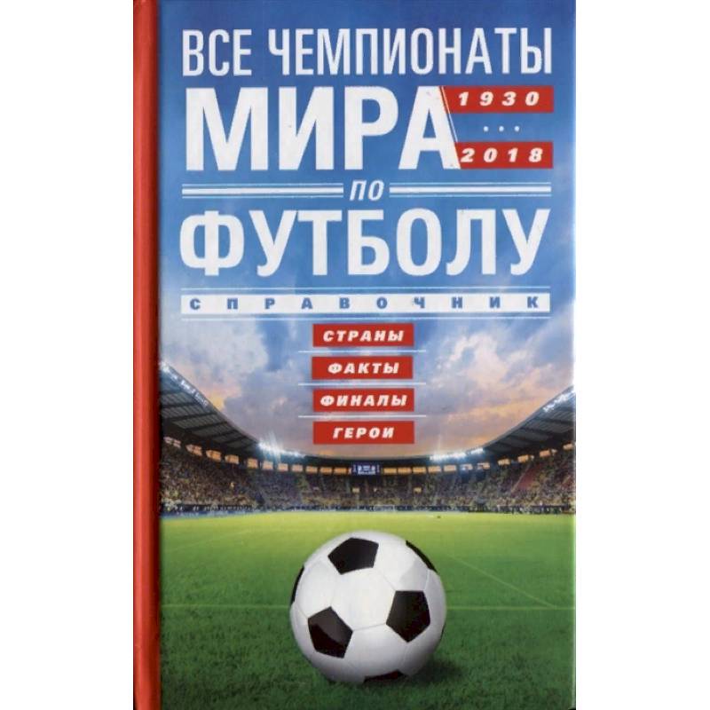Все чемпионаты мира по футболу 1930-2018. Страны, факты, финалы, герои Все чемпионаты мира по футболу 1930-2018. Страны, факты, финалы, герои