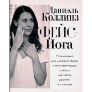 Фейс-йога. Упражнения для лицевых мышц и мотивирующие советы, как сиять изнутри и снаружи Фейс-йога. Упражнения для лицевых мышц и мотивирующие советы, как сиять изнутри и снаружи