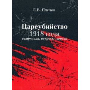 Цареубийство 1918 года: источники, вопросы, версии Цареубийство 1918 года: источники, вопросы, версии