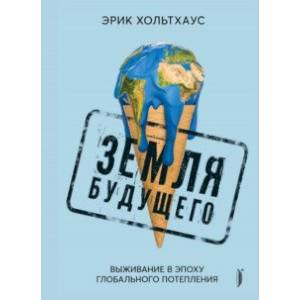 Земля будущего. Выживание в эпоху глобального потепления Земля будущего. Выживание в эпоху глобального потепления