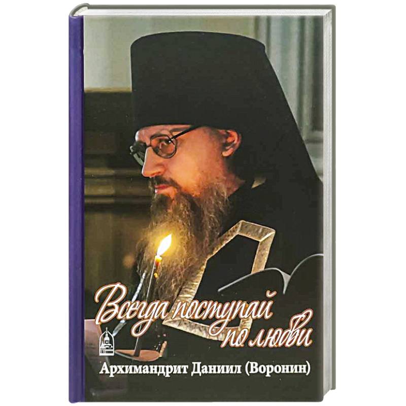 Всегда поступайте по любви. Архимандрит Данииил (Воронин). Воспоминания, проповеди Всегда поступайте по любви. Архимандрит Данииил (Воронин). Воспоминания, проповеди