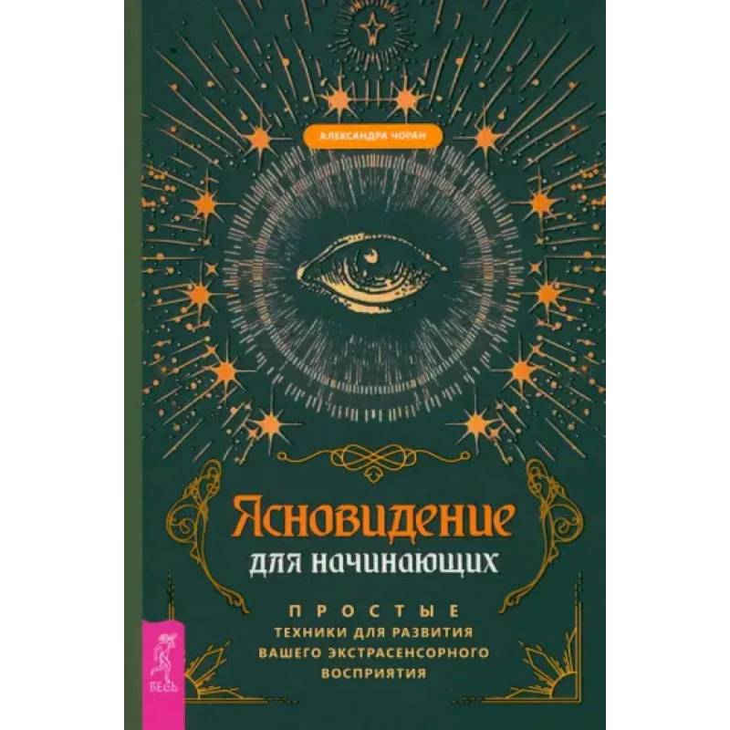 Ясновидение для начинающих. Простые техники для развития вашего экстрасенсорного восприятия Ясновидение для начинающих. Простые техники для развития вашего экстрасенсорного восприятия