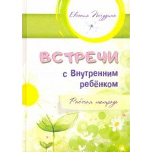 Встречи с Внутренним ребёнком. Рабочая тетрадь Встречи с Внутренним ребёнком. Рабочая тетрадь