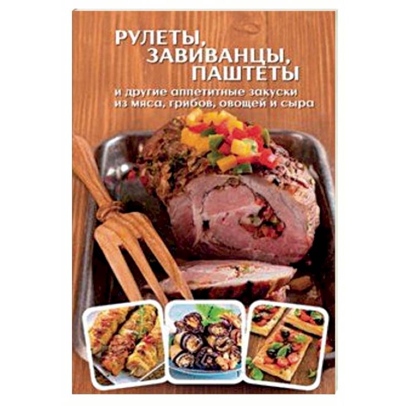 Рулеты, завиванцы, паштеты и другие аппетитные закуски из мяса, грибов, овощей и сыра Рулеты, завиванцы, паштеты и другие аппетитные закуски из мяса, грибов, овощей и сыра