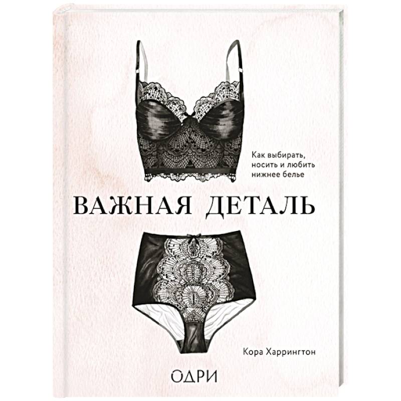 Важная деталь. Как выбирать, носить и любить нижнее белье Важная деталь. Как выбирать, носить и любить нижнее белье