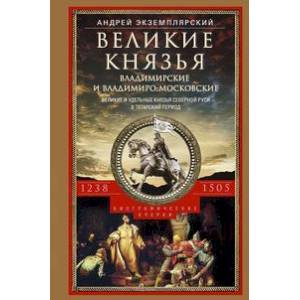 Великие князья Владимирские и Владимиро-Московские. Великие и удельные князья Северной Руси в татарский период с 1238 по 1505 г. Биографические очерки по первоисточникам и главнейшим пособиям Великие князья Владимирские и Владимиро-Московские. Великие и удельные князья Северной Руси в татарский период с 1238 по 1505 г. Биографические очерки по первоисточникам и главнейшим пособиям