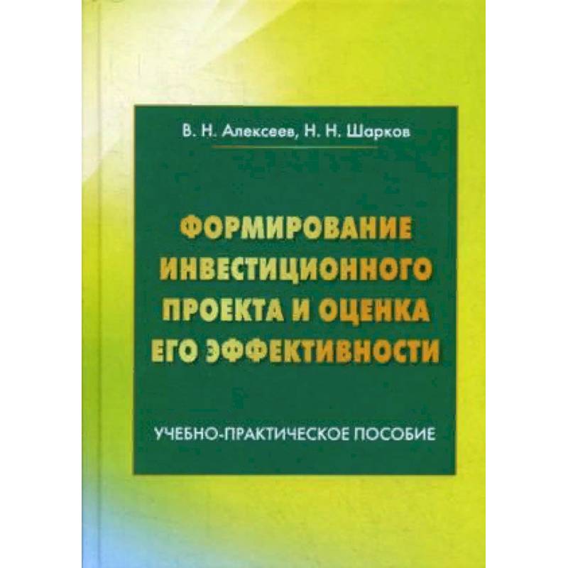 Формирование инвестиционного проекта и оценка его эффективности. Учебно-практическое пособие Формирование инвестиционного проекта и оценка его эффективности. Учебно-практическое пособие