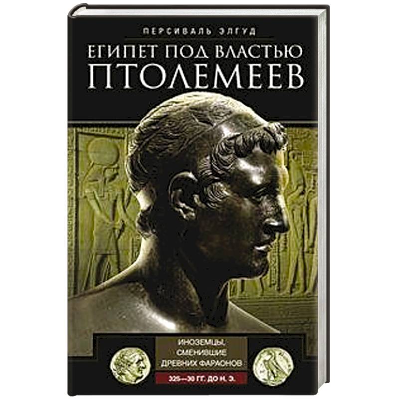Египет под властью Птолемеев. Иноземцы, сменившие древних фараонов. 325–30 гг. до н.э. Египет под властью Птолемеев. Иноземцы, сменившие древних фараонов. 325–30 гг. до н.э.