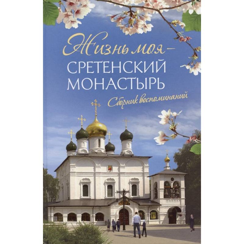 Жизнь моя – Сретенский монастырь. Сборник воспоминаний Жизнь моя – Сретенский монастырь. Сборник воспоминаний