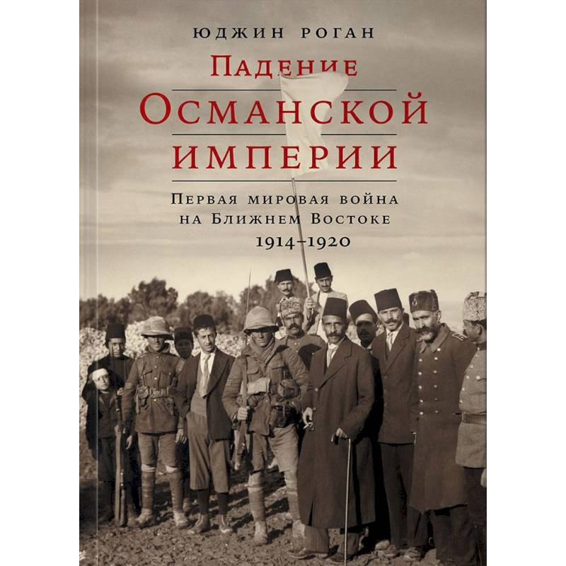 Падение Османской империи. Первая мировая война на Ближнем Востоке, 1914-1920 Падение Османской империи. Первая мировая война на Ближнем Востоке, 1914-1920