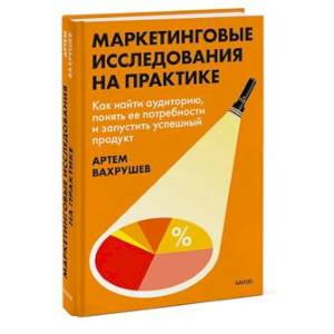 Маркетинговые исследования на практике. Как найти аудиторию, понять ее потребности и запустить успешный продукт Маркетинговые исследования на практике. Как найти аудиторию, понять ее потребности и запустить успешный продукт