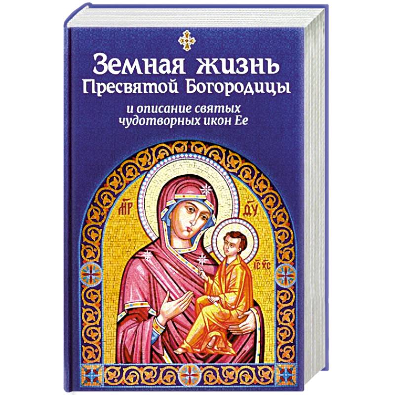 Земная жизнь Пресвятой Богородицы и описание святых чудотворных икон Ее Земная жизнь Пресвятой Богородицы и описание святых чудотворных икон Ее