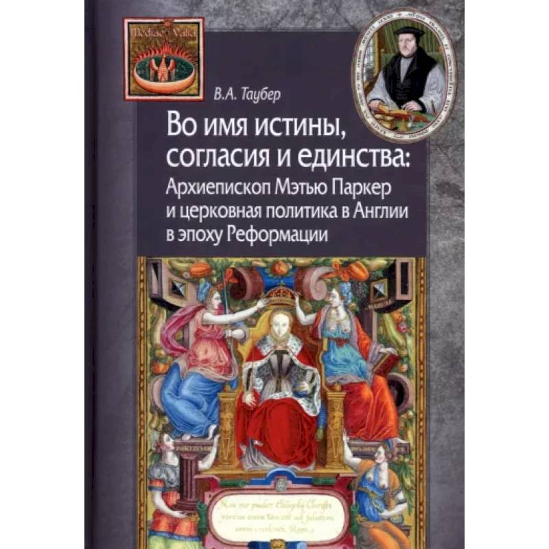 Во имя истины, согласия и единства. Архиепископ Мэтью Паркер и церковная политика в Англии Во имя истины, согласия и единства. Архиепископ Мэтью Паркер и церковная политика в Англии