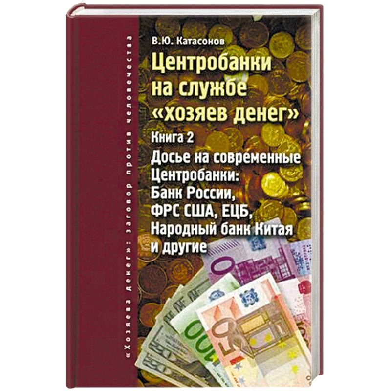 Центробанки на службе 'хозяев денег'. Книга 2. Досье на современные Центробанки: Банки России, ФРС США, ЕЦБ, Народный банк Китая и другие Центробанки на службе 'хозяев денег'. Книга 2. Досье на современные Центробанки: Банки России, ФРС США, ЕЦБ, Народный банк Китая и другие