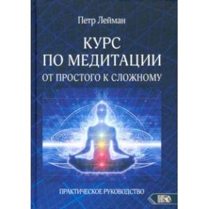 Курс по медитации – от простого к сложному. Практическое руководство Курс по медитации – от простого к сложному. Практическое руководство