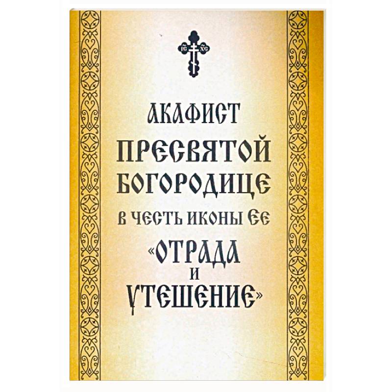 Акафист Пресвятой Богородице в честь иконы Ее «Отрада и Утешение» Акафист Пресвятой Богородице в честь иконы Ее «Отрада и Утешение»